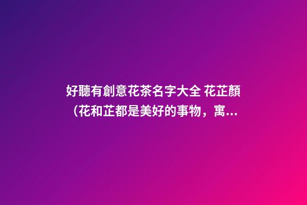 好聽有創意花茶名字大全 花芷顏（花和芷都是美好的事物，寓意花的容顏）-名學網-第1張-店鋪起名-玄機派